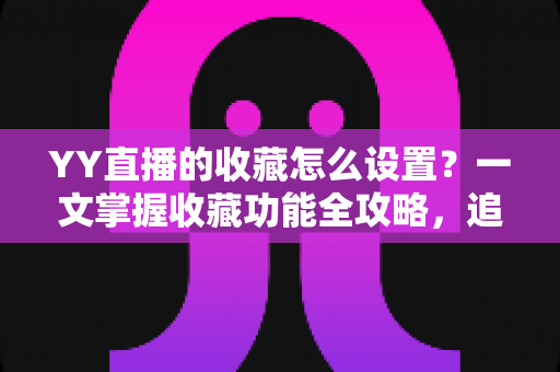 YY直播的收藏怎么设置?一文掌握收藏功能全攻略,追直播更省心 YY直播的收藏怎么设置?一文掌握收藏功能全攻略,追直播更省心