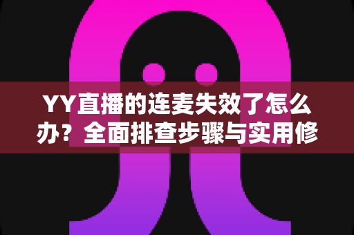 YY直播的连麦失效了怎么办?全面排查步骤与实用修复指南助你快速恢复连麦 YY直播的连麦失效了怎么办?全面排查步骤与实用修复指南助你快速恢复连麦