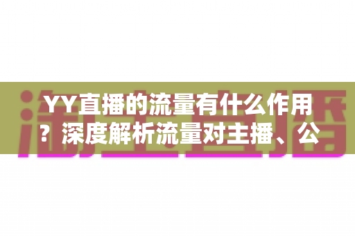 YY直播的流量有什么作用?深度解析流量对主播、公会与平台的核心价值 YY直播的流量有什么作用?深度解析流量对主播、公会与平台的核心价值