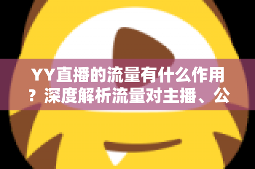 YY直播的流量有什么作用?深度解析流量对主播、公会与平台的核心价值 YY直播的流量有什么作用?深度解析流量对主播、公会与平台的核心价值