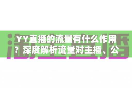 YY直播的流量有什么作用？深度解析流量对主播、公会与平台的核心价值