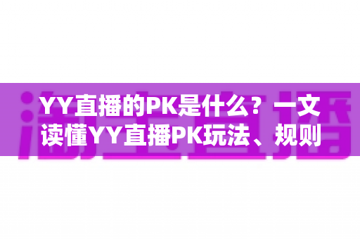 YY直播的PK是什么?一文读懂YY直播PK玩法、规则与魅力 YY直播的PK是什么?一文读懂YY直播PK玩法、规则与魅力