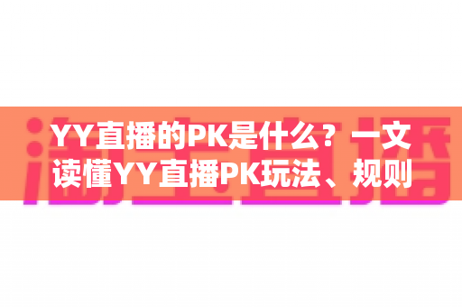YY直播的PK是什么?一文读懂YY直播PK玩法、规则与魅力 YY直播的PK是什么?一文读懂YY直播PK玩法、规则与魅力