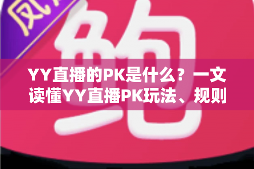YY直播的PK是什么?一文读懂YY直播PK玩法、规则与魅力 YY直播的PK是什么?一文读懂YY直播PK玩法、规则与魅力