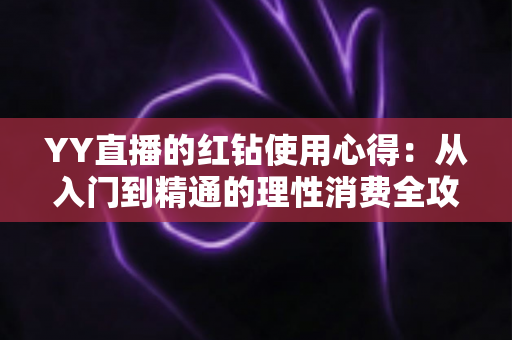 YY直播的红钻使用心得：从入门到精通的理性消费全攻略