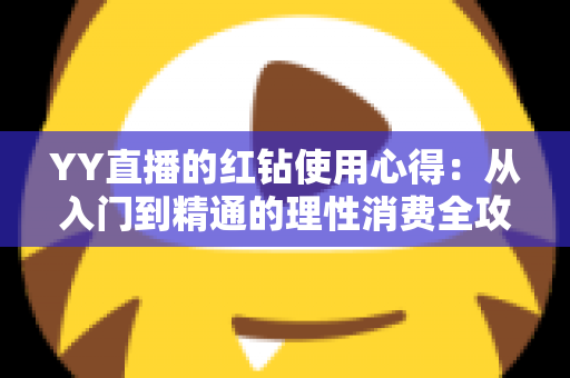 YY直播的红钻使用心得：从入门到精通的理性消费全攻略