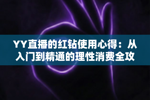 YY直播的红钻使用心得：从入门到精通的理性消费全攻略
