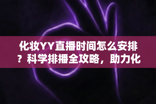 化妆YY直播时间怎么安排?科学排播全攻略,助力化妆主播流量翻倍涨粉不停 化妆YY直播时间怎么安排?科学排播全攻略,助力化妆主播流量翻倍涨粉不停