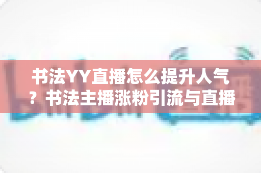 书法YY直播怎么提升人气?书法主播涨粉引流与直播间人气暴涨的实战指南 书法YY直播怎么提升人气?书法主播涨粉引流与直播间人气暴涨的实战指南