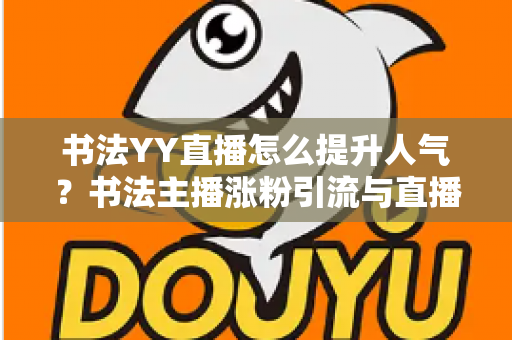 书法YY直播怎么提升人气？书法主播涨粉引流与直播间人气暴涨的实战指南