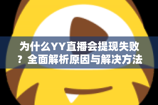 为什么YY直播会提现失败?全面解析原因与解决方法,助你顺利到账 为什么YY直播会提现失败?全面解析原因与解决方法,助你顺利到账