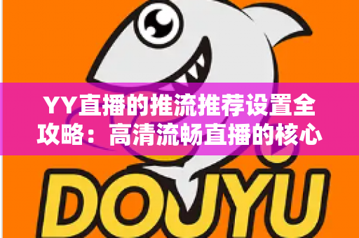 YY直播的推流推荐设置全攻略:高清流畅直播的核心参数与实战优化指南 YY直播的推流推荐设置全攻略:高清流畅直播的核心参数与实战优化指南