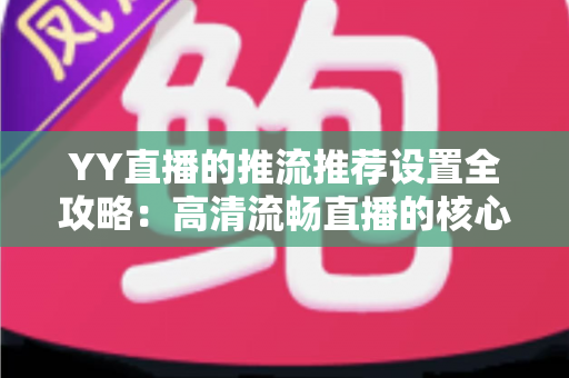 YY直播的推流推荐设置全攻略:高清流畅直播的核心参数与实战优化指南 YY直播的推流推荐设置全攻略:高清流畅直播的核心参数与实战优化指南