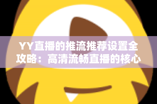 YY直播的推流推荐设置全攻略:高清流畅直播的核心参数与实战优化指南 YY直播的推流推荐设置全攻略:高清流畅直播的核心参数与实战优化指南