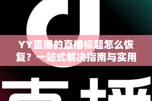YY直播的直播标题怎么恢复?一站式解决指南与实用技巧全解析 YY直播的直播标题怎么恢复?一站式解决指南与实用技巧全解析