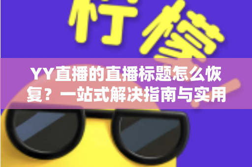 YY直播的直播标题怎么恢复?一站式解决指南与实用技巧全解析 YY直播的直播标题怎么恢复?一站式解决指南与实用技巧全解析