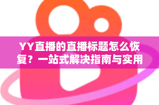 YY直播的直播标题怎么恢复?一站式解决指南与实用技巧全解析 YY直播的直播标题怎么恢复?一站式解决指南与实用技巧全解析