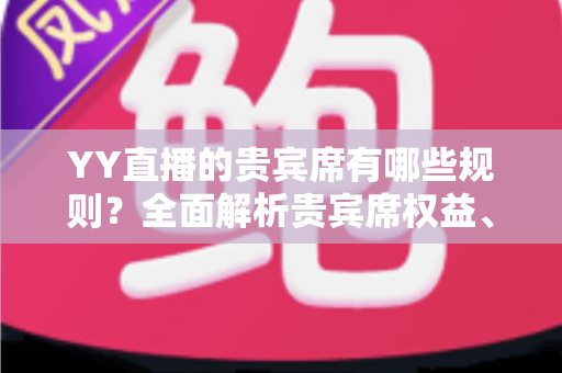 YY直播的贵宾席有哪些规则？全面解析贵宾席权益、进入条件与使用须知