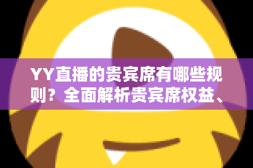 YY直播的贵宾席有哪些规则？全面解析贵宾席权益、进入条件与使用须知
