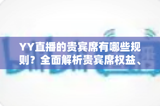 YY直播的贵宾席有哪些规则？全面解析贵宾席权益、进入条件与使用须知