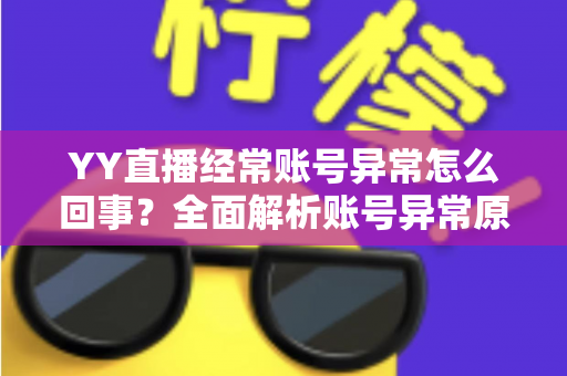 YY直播经常账号异常怎么回事?全面解析账号异常原因、解决方法与预防技巧 YY直播经常账号异常怎么回事?全面解析账号异常原因、解决方法与预防技巧
