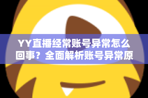 YY直播经常账号异常怎么回事?全面解析账号异常原因、解决方法与预防技巧 YY直播经常账号异常怎么回事?全面解析账号异常原因、解决方法与预防技巧