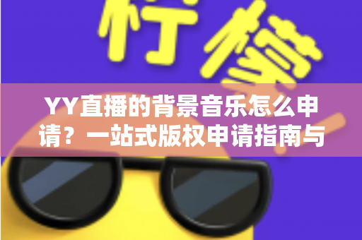 YY直播的背景音乐怎么申请?一站式版权申请指南与实操技巧全解析 YY直播的背景音乐怎么申请?一站式版权申请指南与实操技巧全解析