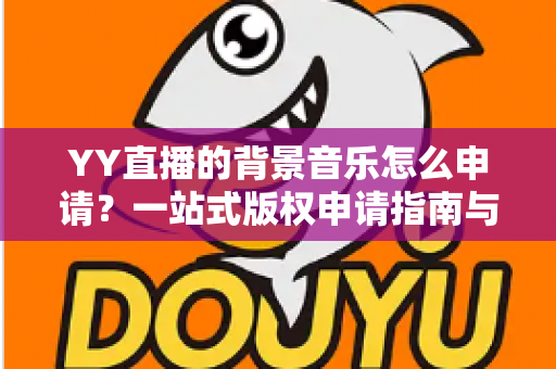 YY直播的背景音乐怎么申请?一站式版权申请指南与实操技巧全解析 YY直播的背景音乐怎么申请?一站式版权申请指南与实操技巧全解析