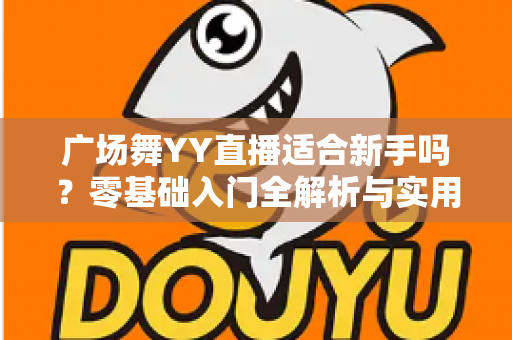 广场舞YY直播适合新手吗?零基础入门全解析与实用开播指南 广场舞YY直播适合新手吗?零基础入门全解析与实用开播指南