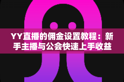YY直播的佣金设置教程：新手主播与公会快速上手收益分配全攻略