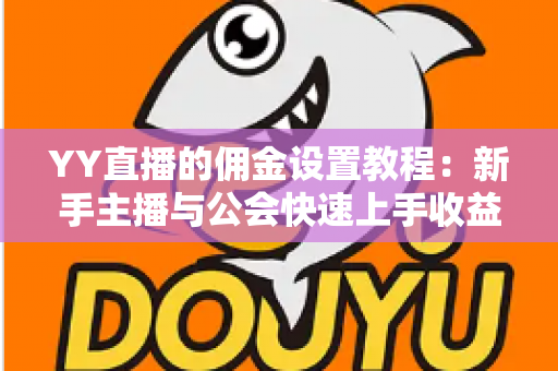 YY直播的佣金设置教程：新手主播与公会快速上手收益分配全攻略