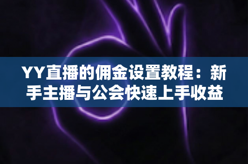 YY直播的佣金设置教程：新手主播与公会快速上手收益分配全攻略
