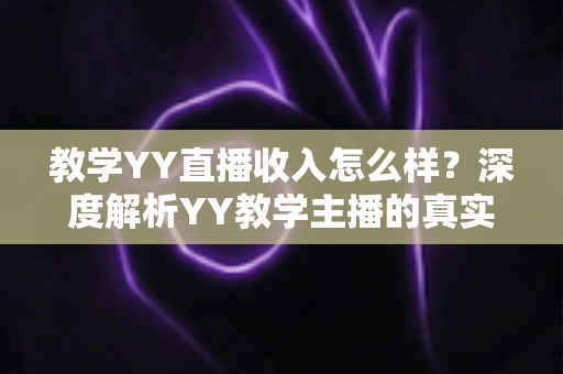 教学YY直播收入怎么样?深度解析YY教学主播的真实收入水平与变现攻略 教学YY直播收入怎么样?深度解析YY教学主播的真实收入水平与变现攻略