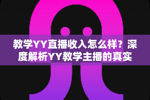 教学YY直播收入怎么样?深度解析YY教学主播的真实收入水平与变现攻略 教学YY直播收入怎么样?深度解析YY教学主播的真实收入水平与变现攻略