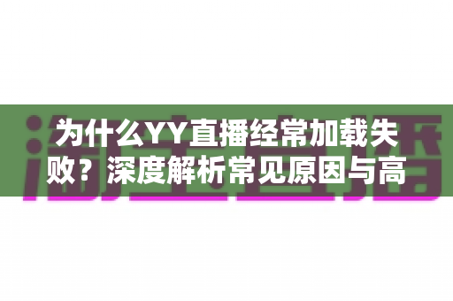 为什么YY直播经常加载失败？深度解析常见原因与高效解决方法大全