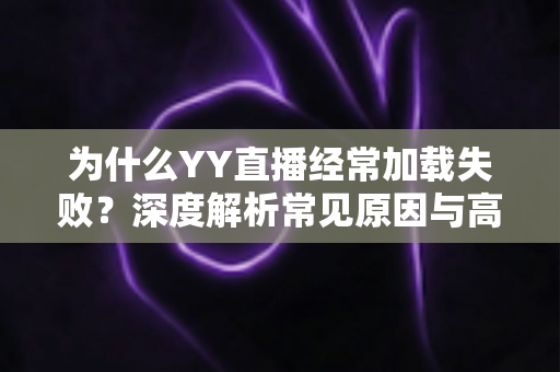 为什么YY直播经常加载失败？深度解析常见原因与高效解决方法大全