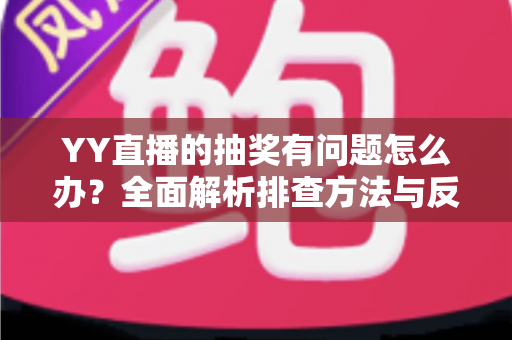 YY直播的抽奖有问题怎么办?全面解析排查方法与反馈流程,助你顺利解决抽奖难题 YY直播的抽奖有问题怎么办?全面解析排查方法与反馈流程,助你顺利解决抽奖难题