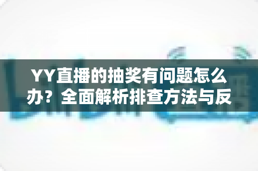 YY直播的抽奖有问题怎么办?全面解析排查方法与反馈流程,助你顺利解决抽奖难题 YY直播的抽奖有问题怎么办?全面解析排查方法与反馈流程,助你顺利解决抽奖难题