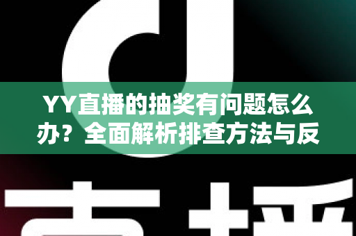 YY直播的抽奖有问题怎么办？全面解析排查方法与反馈流程，助你顺利解决抽奖难题