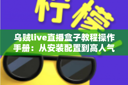 乌贼live直播盒子教程操作手册：从安装配置到高人气开播的全流程实战指南