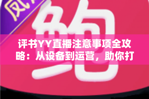 评书YY直播注意事项全攻略:从设备到运营,助你打造高人气曲艺直播间 评书YY直播注意事项全攻略:从设备到运营,助你打造高人气曲艺直播间