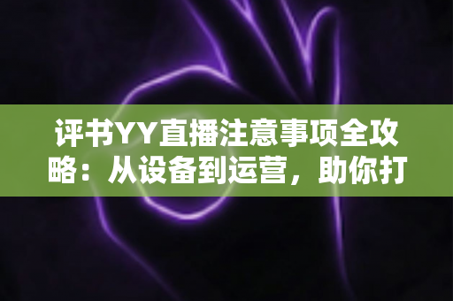 评书YY直播注意事项全攻略:从设备到运营,助你打造高人气曲艺直播间 评书YY直播注意事项全攻略:从设备到运营,助你打造高人气曲艺直播间
