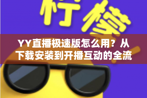 YY直播极速版怎么用?从下载安装到开播互动的全流程新手指南 YY直播极速版怎么用?从下载安装到开播互动的全流程新手指南