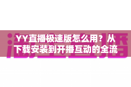 YY直播极速版怎么用?从下载安装到开播互动的全流程新手指南 YY直播极速版怎么用?从下载安装到开播互动的全流程新手指南