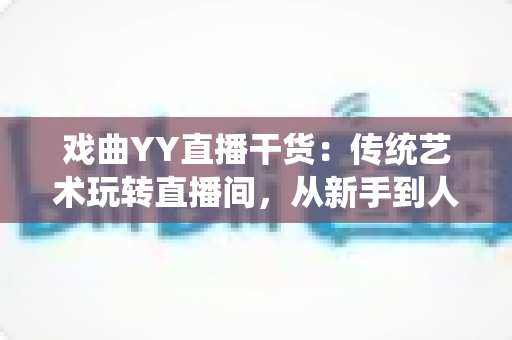 戏曲YY直播干货:传统艺术玩转直播间,从新手到人气主播的实战攻略 戏曲YY直播干货:传统艺术玩转直播间,从新手到人气主播的实战攻略