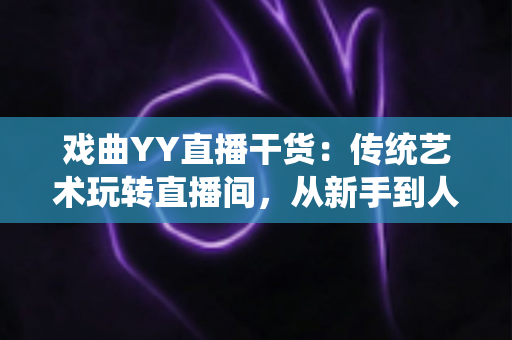 戏曲YY直播干货:传统艺术玩转直播间,从新手到人气主播的实战攻略 戏曲YY直播干货:传统艺术玩转直播间,从新手到人气主播的实战攻略