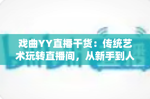戏曲YY直播干货:传统艺术玩转直播间,从新手到人气主播的实战攻略 戏曲YY直播干货:传统艺术玩转直播间,从新手到人气主播的实战攻略
