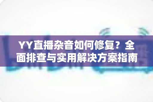 YY直播杂音如何修复？全面排查与实用解决方案指南