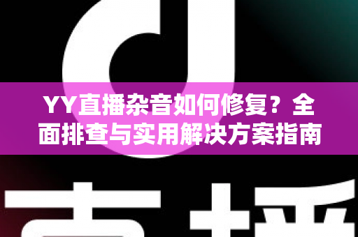 YY直播杂音如何修复？全面排查与实用解决方案指南
