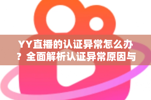 YY直播的认证异常怎么办?全面解析认证异常原因与高效解决方法指南 YY直播的认证异常怎么办?全面解析认证异常原因与高效解决方法指南